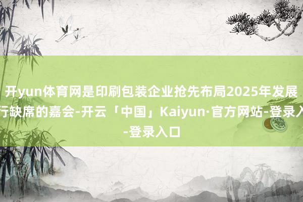 开yun体育网是印刷包装企业抢先布局2025年发展不行缺席的嘉会-开云「中国」Kaiyun·官方网站-登录入口