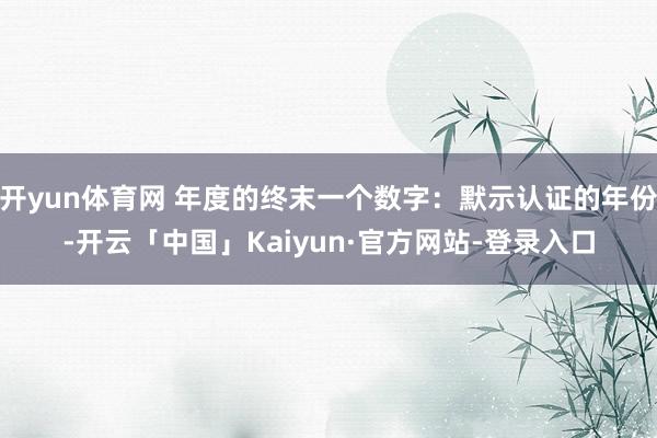 开yun体育网 年度的终末一个数字：默示认证的年份-开云「中国」Kaiyun·官方网站-登录入口