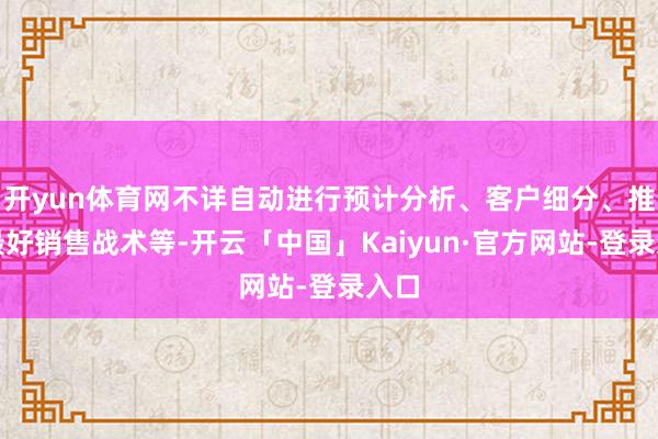 开yun体育网不详自动进行预计分析、客户细分、推选最好销售战术等-开云「中国」Kaiyun·官方网站-登录入口