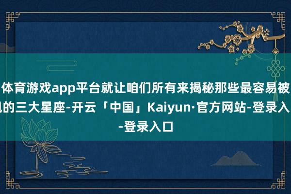 体育游戏app平台就让咱们所有来揭秘那些最容易被甩的三大星座-开云「中国」Kaiyun·官方网站-登录入口