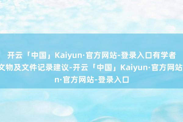 开云「中国」Kaiyun·官方网站-登录入口有学者聚首出土文物及文件记录建议-开云「中国」Kaiyun·官方网站-登录入口