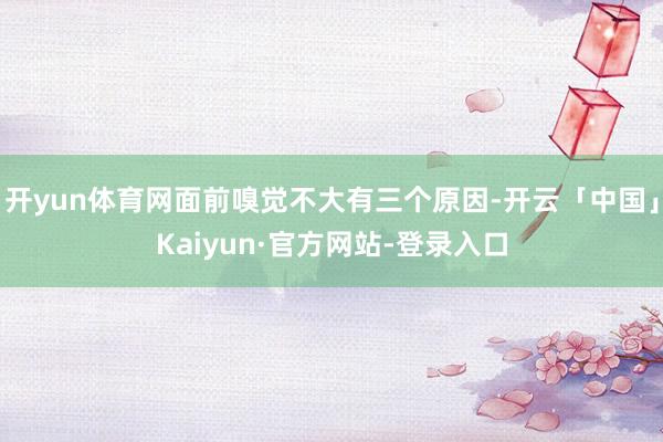 开yun体育网面前嗅觉不大有三个原因-开云「中国」Kaiyun·官方网站-登录入口