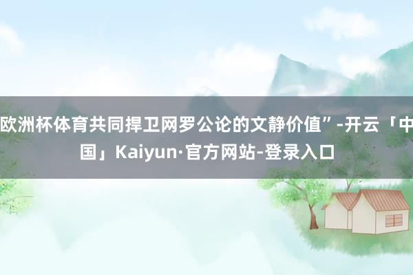 欧洲杯体育共同捍卫网罗公论的文静价值”-开云「中国」Kaiyun·官方网站-登录入口