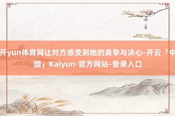 开yun体育网让对方感受到她的真挚与决心-开云「中国」Kaiyun·官方网站-登录入口
