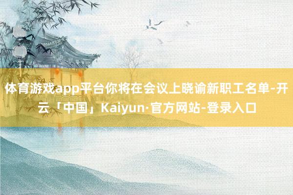 体育游戏app平台你将在会议上晓谕新职工名单-开云「中国」Kaiyun·官方网站-登录入口