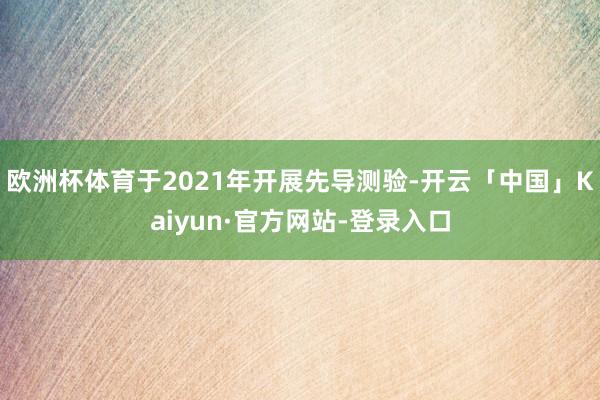 欧洲杯体育于2021年开展先导测验-开云「中国」Kaiyun·官方网站-登录入口