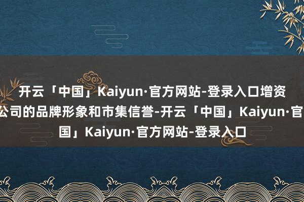 开云「中国」Kaiyun·官方网站-登录入口增资也不错升迁支付公司的品牌形象和市集信誉-开云「中国」Kaiyun·官方网站-登录入口