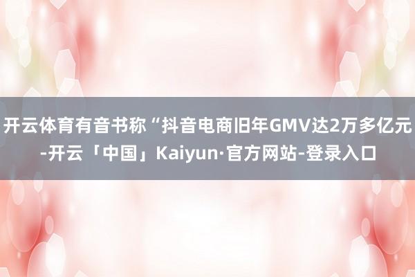 开云体育有音书称“抖音电商旧年GMV达2万多亿元-开云「中国」Kaiyun·官方网站-登录入口