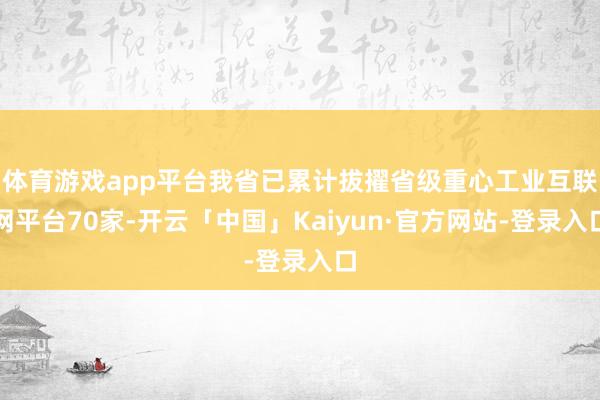 体育游戏app平台我省已累计拔擢省级重心工业互联网平台70家-开云「中国」Kaiyun·官方网站-登录入口