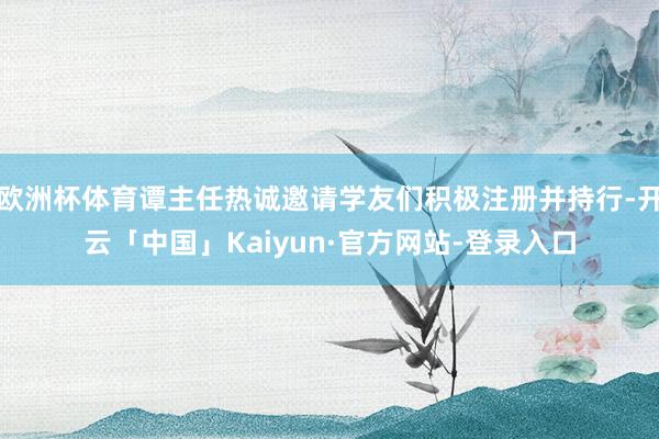 欧洲杯体育谭主任热诚邀请学友们积极注册并持行-开云「中国」Kaiyun·官方网站-登录入口