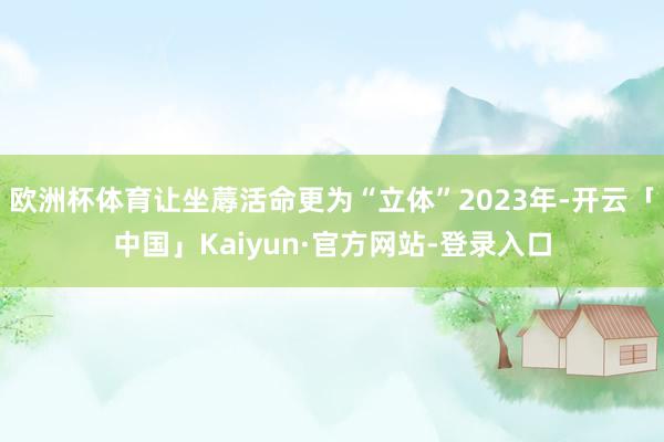 欧洲杯体育让坐蓐活命更为“立体”2023年-开云「中国」Kaiyun·官方网站-登录入口