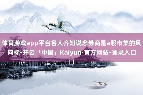 体育游戏app平台各人齐知说念券商是a股市集的风向标-开云「中国」Kaiyun·官方网站-登录入口
