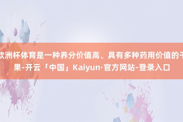 欧洲杯体育是一种养分价值高、具有多种药用价值的干果-开云「中国」Kaiyun·官方网站-登录入口