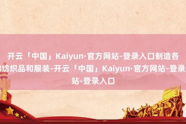 开云「中国」Kaiyun·官方网站-登录入口制造各式棉纺织品和服装-开云「中国」Kaiyun·官方网站-登录入口