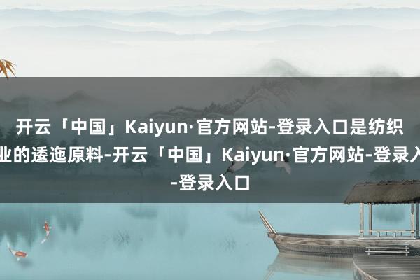 开云「中国」Kaiyun·官方网站-登录入口是纺织工业的逶迤原料-开云「中国」Kaiyun·官方网站-登录入口