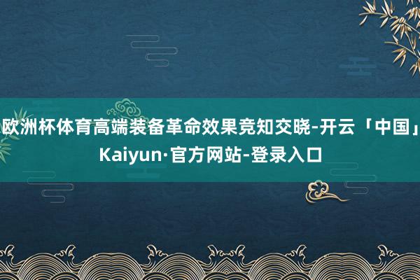 欧洲杯体育高端装备革命效果竞知交晓-开云「中国」Kaiyun·官方网站-登录入口