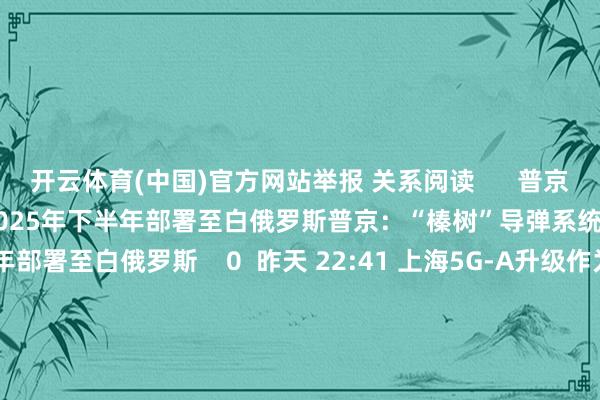 开云体育(中国)官方网站举报 关系阅读      普京：“榛树”导弹系统可能将在2025年下半年部署至白俄罗斯普京：“榛树”导弹系统可能将在2025年下半年部署至白俄罗斯    0  昨天 22:41 上海5G-A升级作为规划：到2026年5G个东谈主用户擢升率超90%上海5G-A升级作为规划：到2026年5G个东谈主用户擢升率超90%    18  12-04 18:32 伊拉克向叙利亚约旦边境部署装甲部队以瞻仰边境安全伊拉克向叙利亚约旦边境部署装甲部队以瞻仰边境安全    0  12-02 20:52 俄联邦委员会议员：如有必要 俄可在亚洲地区部署核刀兵俄联邦委员会议员：如有必要 俄可在亚洲地区部署核刀兵    0  11-26 17:56 “斯塔默上任来初次” 乌媒称英国向乌克兰寄托数十枚“风暴之影”导弹“斯塔默上任来初次” 乌媒称英国向乌克兰寄托数十枚“风暴之影”导弹    0  11-26 15:34     一财最热      点击关闭-开云「中国」Kaiyun·官方网站-登录入口
