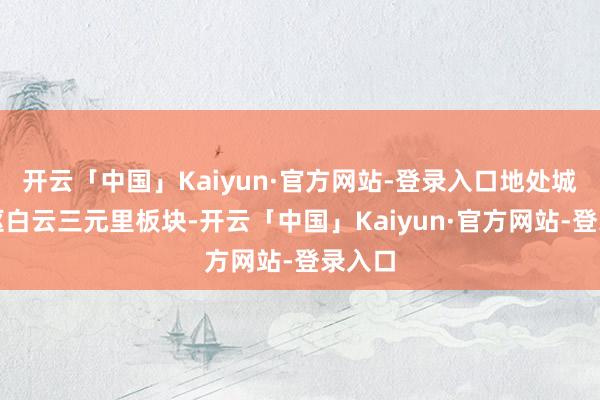 开云「中国」Kaiyun·官方网站-登录入口地处城市中枢白云三元里板块-开云「中国」Kaiyun·官方网站-登录入口