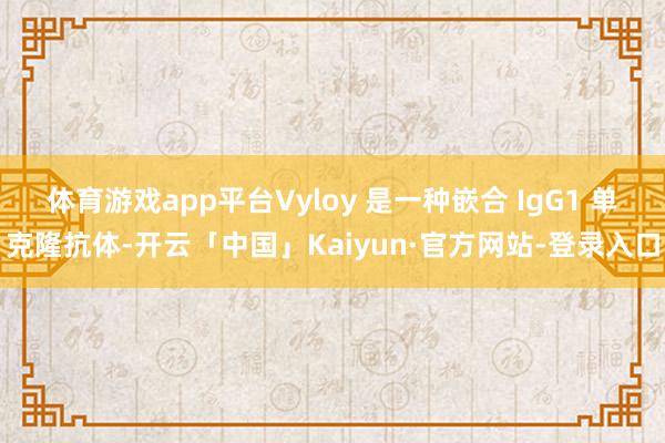 体育游戏app平台Vyloy 是一种嵌合 IgG1 单克隆抗体-开云「中国」Kaiyun·官方网站-登录入口