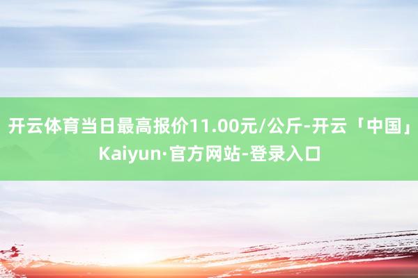 开云体育当日最高报价11.00元/公斤-开云「中国」Kaiyun·官方网站-登录入口