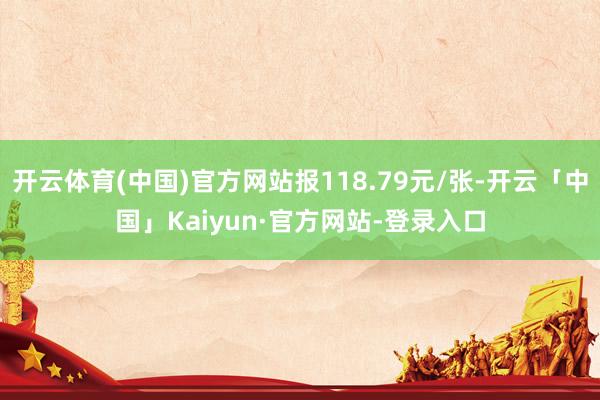 开云体育(中国)官方网站报118.79元/张-开云「中国」Kaiyun·官方网站-登录入口