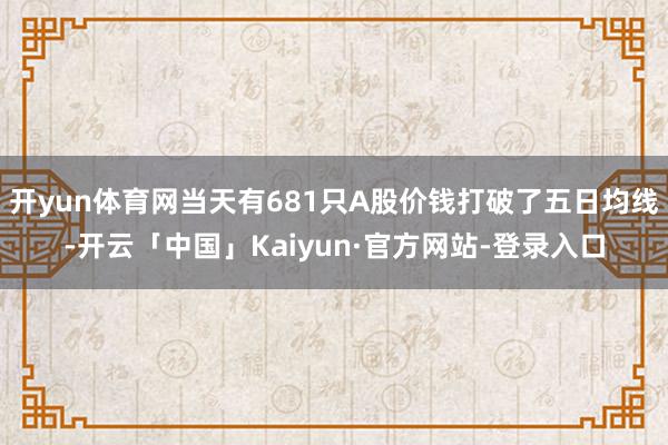 开yun体育网当天有681只A股价钱打破了五日均线-开云「中国」Kaiyun·官方网站-登录入口