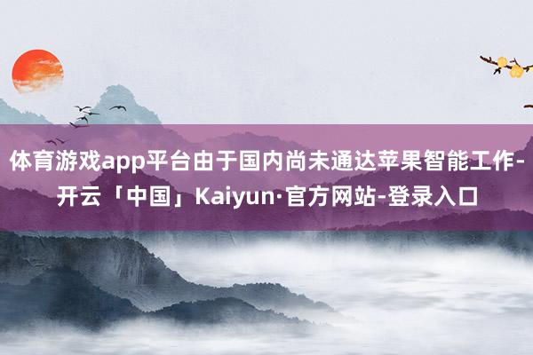 体育游戏app平台由于国内尚未通达苹果智能工作-开云「中国」Kaiyun·官方网站-登录入口
