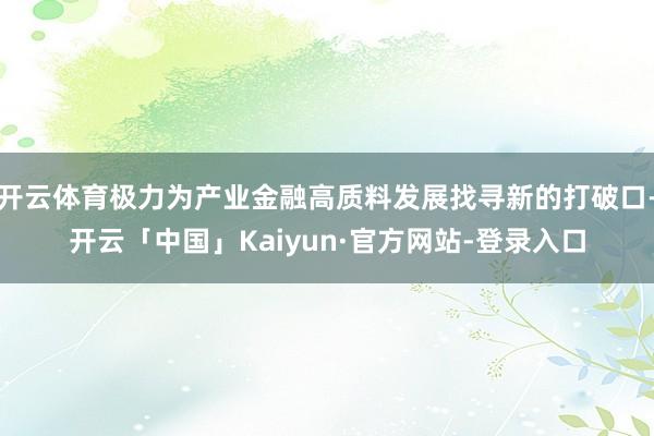 开云体育极力为产业金融高质料发展找寻新的打破口-开云「中国」Kaiyun·官方网站-登录入口