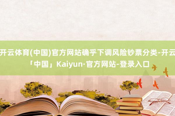 开云体育(中国)官方网站确乎下调风险钞票分类-开云「中国」Kaiyun·官方网站-登录入口