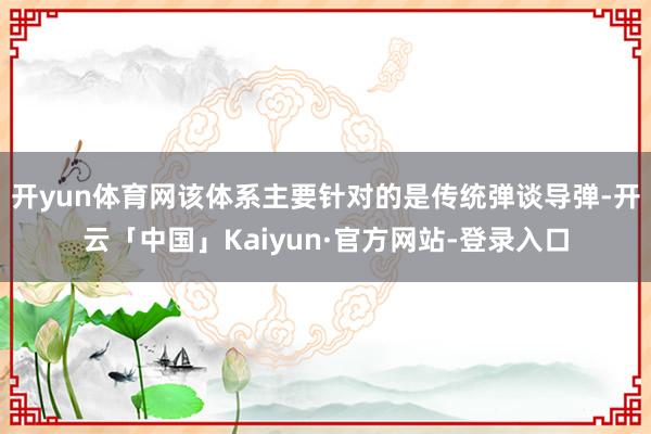 开yun体育网该体系主要针对的是传统弹谈导弹-开云「中国」Kaiyun·官方网站-登录入口
