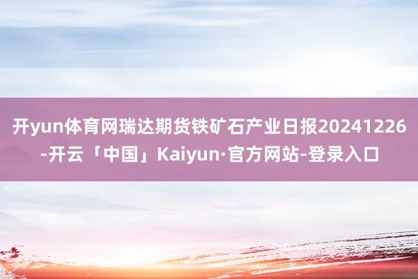 开yun体育网瑞达期货铁矿石产业日报20241226-开云「中国」Kaiyun·官方网站-登录入口