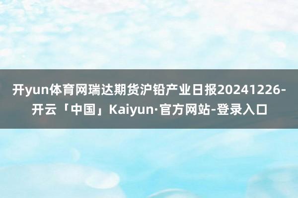 开yun体育网瑞达期货沪铅产业日报20241226-开云「中国」Kaiyun·官方网站-登录入口