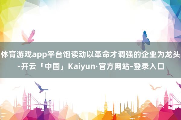 体育游戏app平台饱读动以革命才调强的企业为龙头-开云「中国」Kaiyun·官方网站-登录入口
