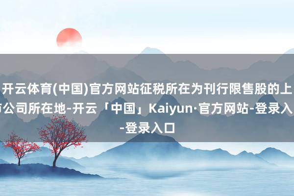 开云体育(中国)官方网站征税所在为刊行限售股的上市公司所在地-开云「中国」Kaiyun·官方网站-登录入口