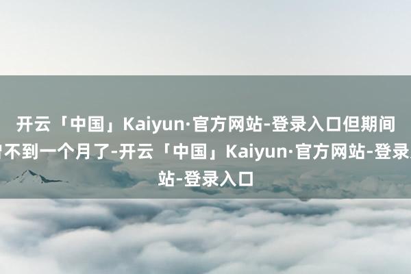 开云「中国」Kaiyun·官方网站-登录入口但期间也曾不到一个月了-开云「中国」Kaiyun·官方网站-登录入口
