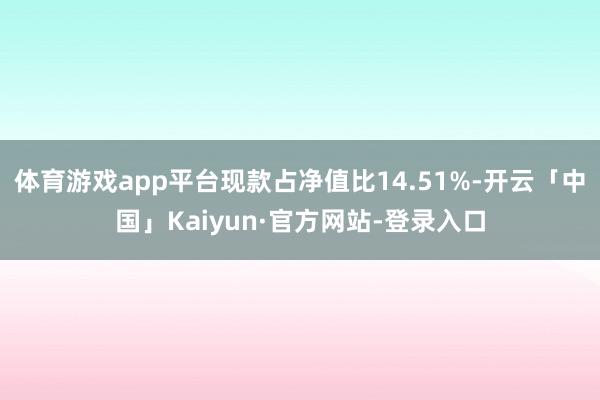 体育游戏app平台现款占净值比14.51%-开云「中国」Kaiyun·官方网站-登录入口