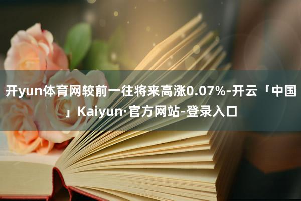 开yun体育网较前一往将来高涨0.07%-开云「中国」Kaiyun·官方网站-登录入口