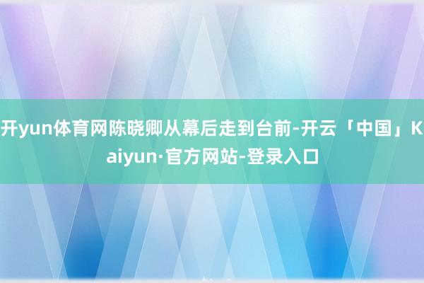 开yun体育网陈晓卿从幕后走到台前-开云「中国」Kaiyun·官方网站-登录入口