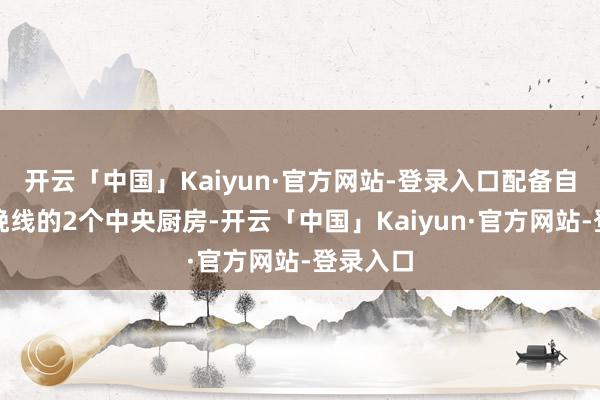 开云「中国」Kaiyun·官方网站-登录入口配备自动化分娩线的2个中央厨房-开云「中国」Kaiyun·官方网站-登录入口
