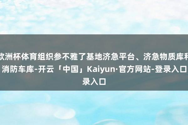 欧洲杯体育组织参不雅了基地济急平台、济急物质库和消防车库-开云「中国」Kaiyun·官方网站-登录入口