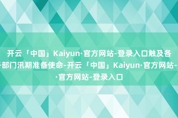 开云「中国」Kaiyun·官方网站-登录入口触及各层级、各部门汛期准备使命-开云「中国」Kaiyun·官方网站-登录入口
