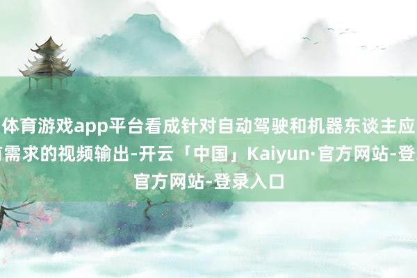 体育游戏app平台看成针对自动驾驶和机器东谈主应用独有需求的视频输出-开云「中国」Kaiyun·官方网站-登录入口