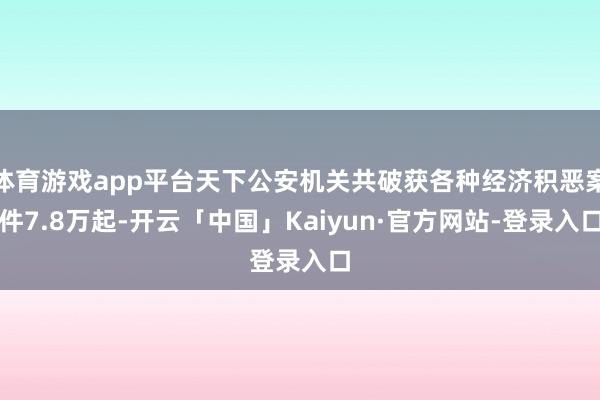 体育游戏app平台天下公安机关共破获各种经济积恶案件7.8万起-开云「中国」Kaiyun·官方网站-登录入口