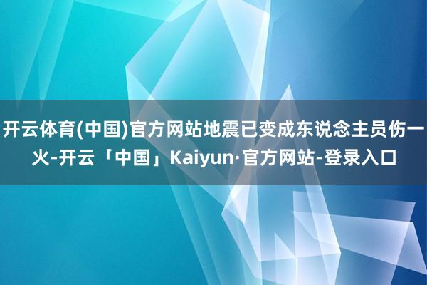 开云体育(中国)官方网站地震已变成东说念主员伤一火-开云「中国」Kaiyun·官方网站-登录入口