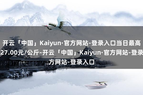 开云「中国」Kaiyun·官方网站-登录入口当日最高报价27.00元/公斤-开云「中国」Kaiyun·官方网站-登录入口