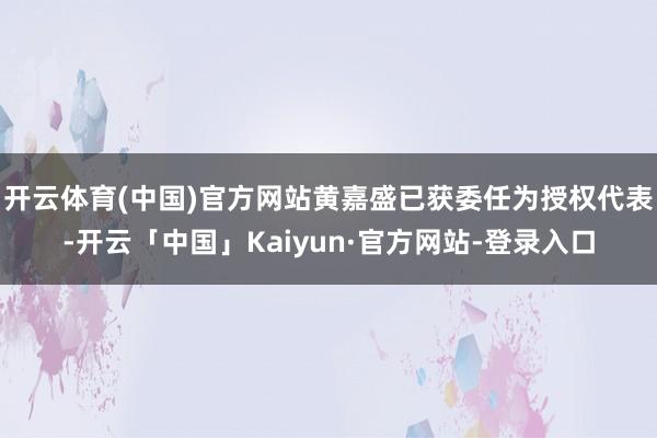 开云体育(中国)官方网站黄嘉盛已获委任为授权代表-开云「中国」Kaiyun·官方网站-登录入口