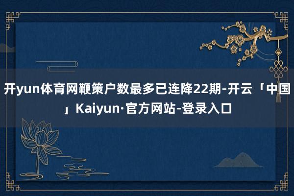 开yun体育网鞭策户数最多已连降22期-开云「中国」Kaiyun·官方网站-登录入口