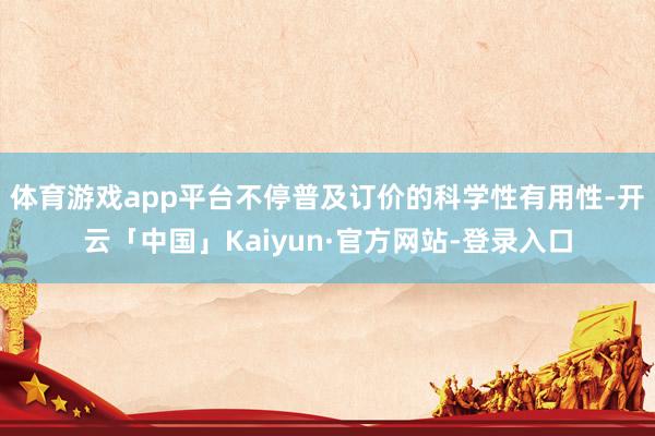 体育游戏app平台不停普及订价的科学性有用性-开云「中国」Kaiyun·官方网站-登录入口