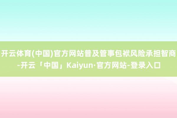 开云体育(中国)官方网站普及管事包袱风险承担智商-开云「中国」Kaiyun·官方网站-登录入口