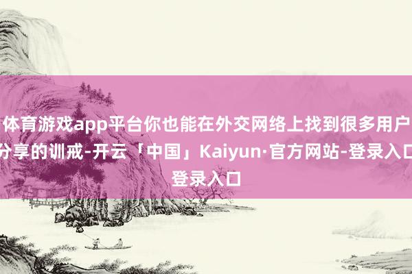 体育游戏app平台你也能在外交网络上找到很多用户分享的训戒-开云「中国」Kaiyun·官方网站-登录入口